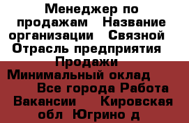 Менеджер по продажам › Название организации ­ Связной › Отрасль предприятия ­ Продажи › Минимальный оклад ­ 36 000 - Все города Работа » Вакансии   . Кировская обл.,Югрино д.